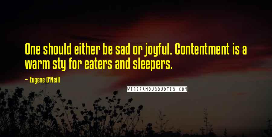 Eugene O'Neill quotes: One should either be sad or joyful. Contentment is a warm sty for eaters and sleepers.