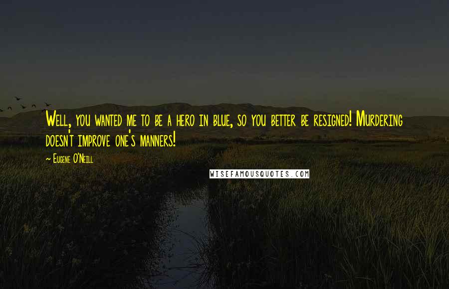 Eugene O'Neill quotes: Well, you wanted me to be a hero in blue, so you better be resigned! Murdering doesn't improve one's manners!