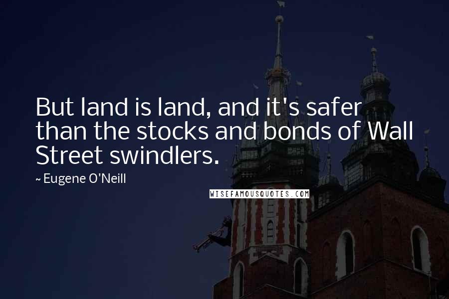 Eugene O'Neill quotes: But land is land, and it's safer than the stocks and bonds of Wall Street swindlers.