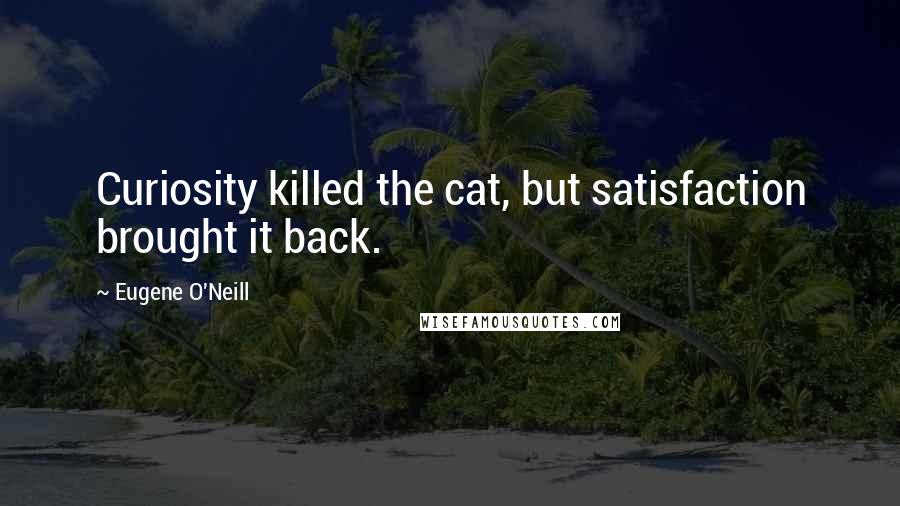 Eugene O'Neill quotes: Curiosity killed the cat, but satisfaction brought it back.
