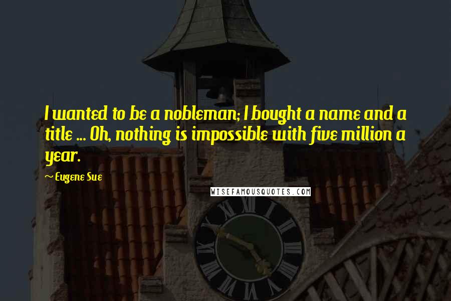 Eugene Sue quotes: I wanted to be a nobleman; I bought a name and a title ... Oh, nothing is impossible with five million a year.