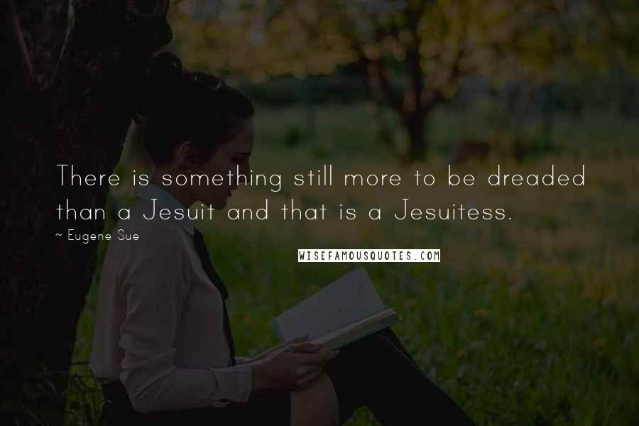 Eugene Sue quotes: There is something still more to be dreaded than a Jesuit and that is a Jesuitess.