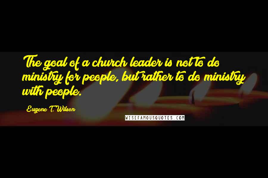 Eugene T. Wilson quotes: The goal of a church leader is not to do ministry for people, but rather to do ministry with people.