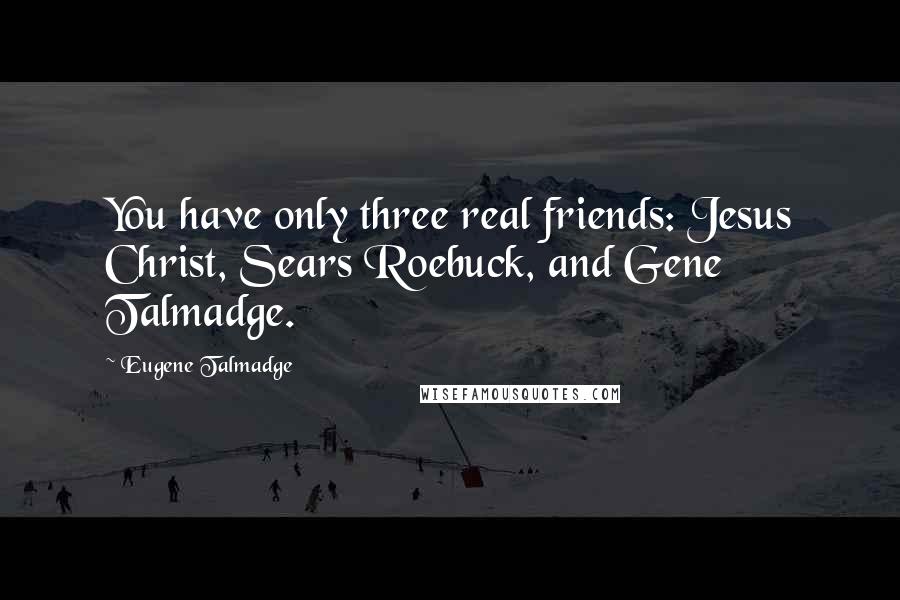 Eugene Talmadge quotes: You have only three real friends: Jesus Christ, Sears Roebuck, and Gene Talmadge.