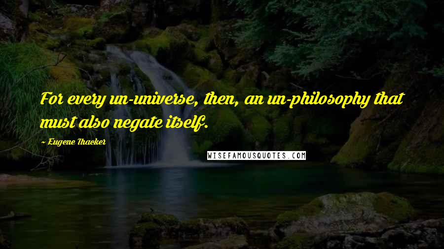 Eugene Thacker quotes: For every un-universe, then, an un-philosophy that must also negate itself.