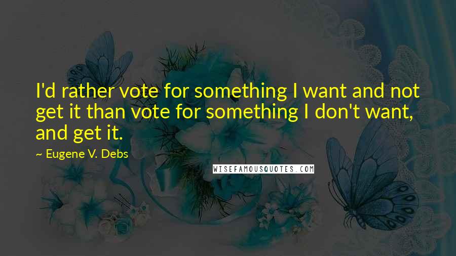 Eugene V. Debs quotes: I'd rather vote for something I want and not get it than vote for something I don't want, and get it. Eugene V. Debs quotes: I'd rather vote for something I want and not get it than vote for something I don't want, and get it.