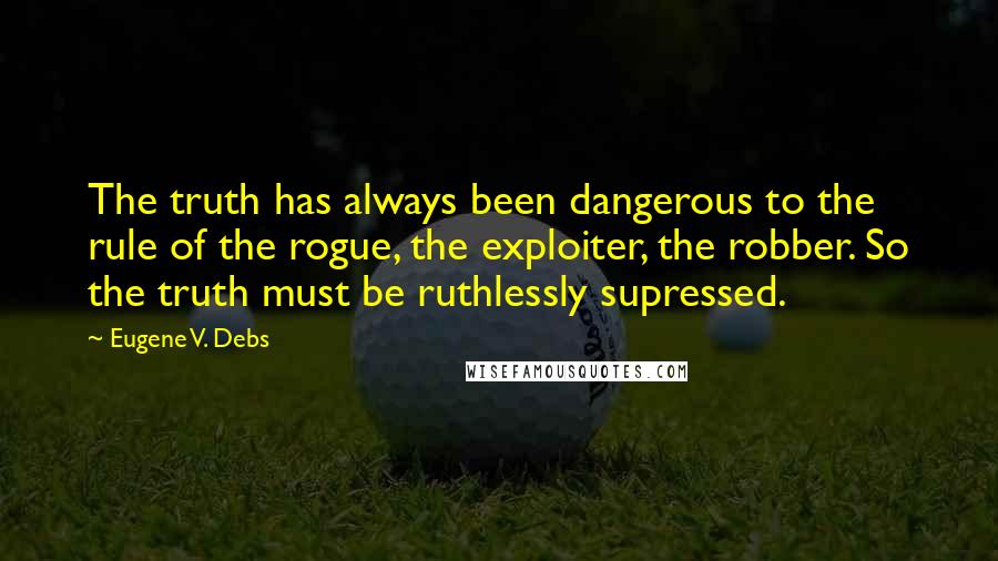 Eugene V. Debs quotes: The truth has always been dangerous to the rule of the rogue, the exploiter, the robber. So the truth must be ruthlessly supressed.