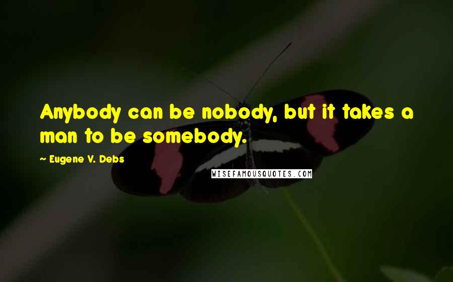 Eugene V. Debs quotes: Anybody can be nobody, but it takes a man to be somebody.