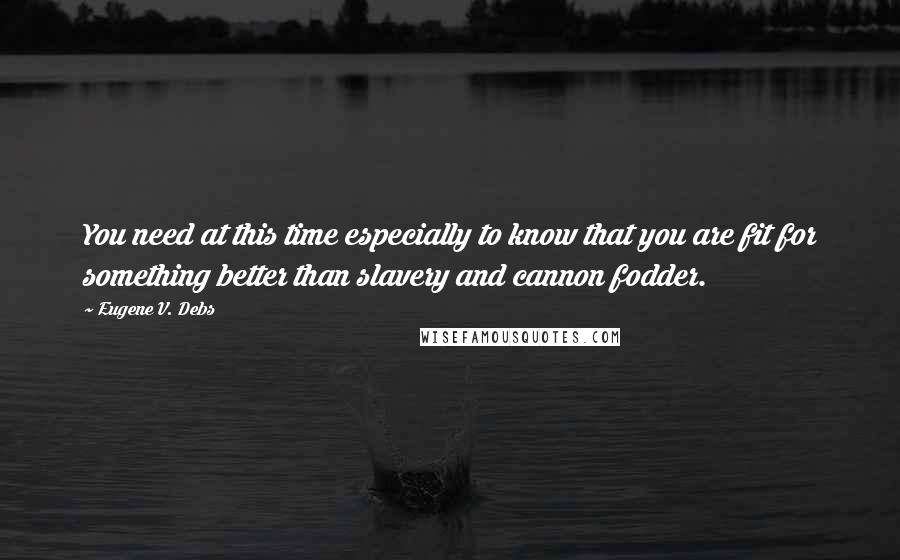 Eugene V. Debs quotes: You need at this time especially to know that you are fit for something better than slavery and cannon fodder. Eugene V. Debs quotes: You need at this time especially to know that you are fit for something better than slavery and cannon fodder.