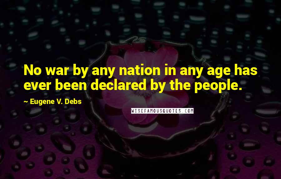 Eugene V. Debs quotes: No war by any nation in any age has ever been declared by the people.
