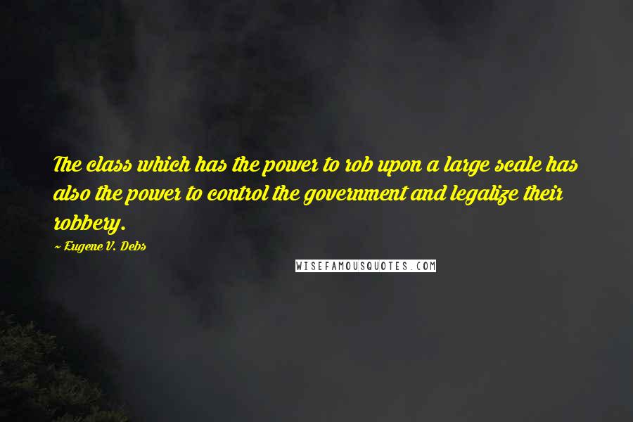 Eugene V. Debs quotes: The class which has the power to rob upon a large scale has also the power to control the government and legalize their robbery. Eugene V. Debs quotes: The class which has the power to rob upon a large scale has also the power to control the government and legalize their robbery.