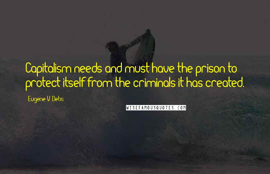 Eugene V. Debs quotes: Capitalism needs and must have the prison to protect itself from the criminals it has created.