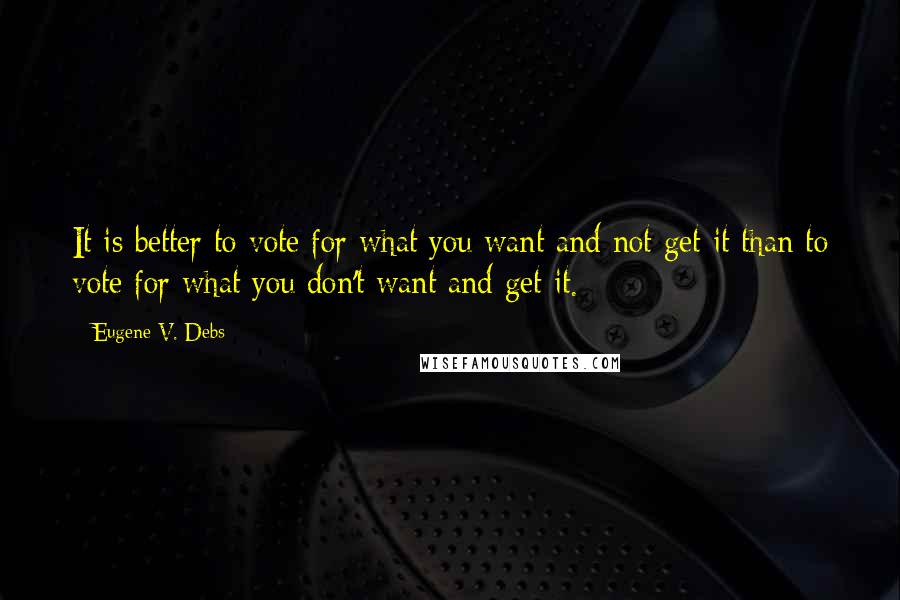 Eugene V. Debs quotes: It is better to vote for what you want and not get it than to vote for what you don't want and get it.