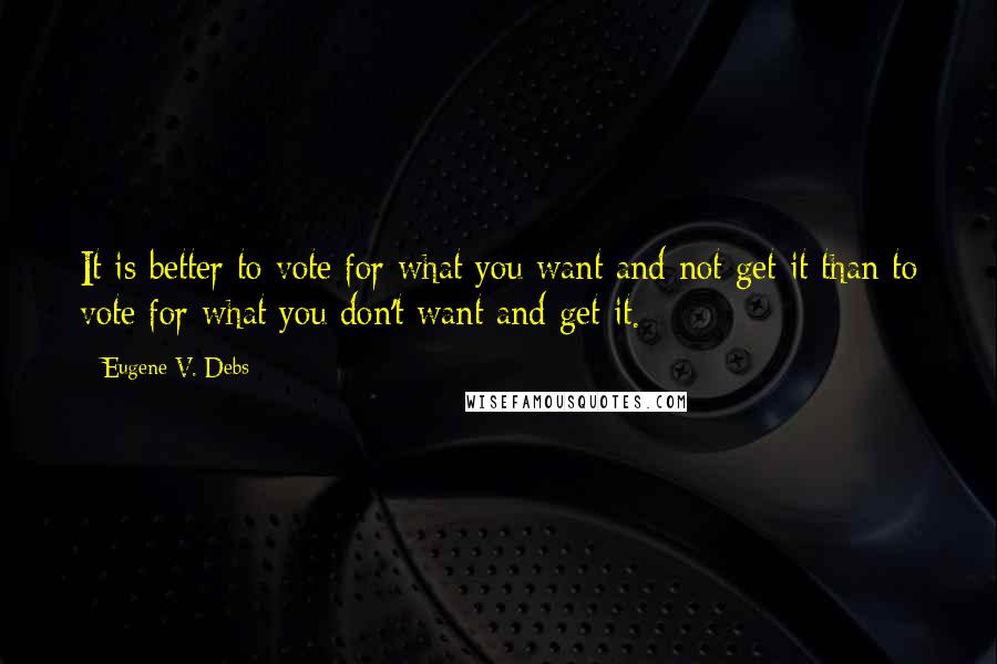 Eugene V. Debs quotes: It is better to vote for what you want and not get it than to vote for what you don't want and get it. Eugene V. Debs quotes: It is better to vote for what you want and not get it than to vote for what you don't want and get it.