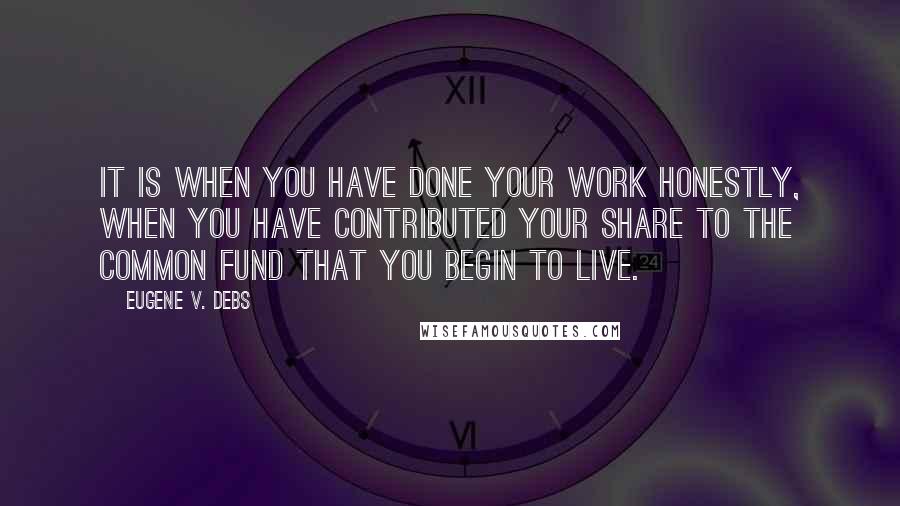 Eugene V. Debs quotes: It is when you have done your work honestly, when you have contributed your share to the common fund that you begin to live.
