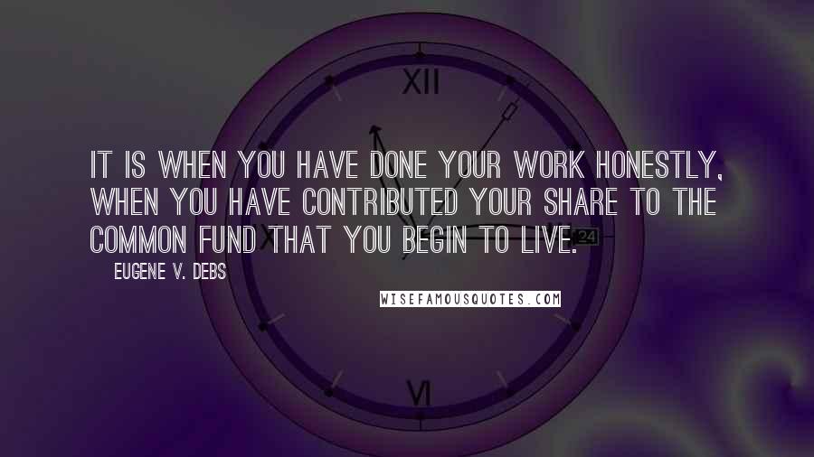 Eugene V. Debs quotes: It is when you have done your work honestly, when you have contributed your share to the common fund that you begin to live. Eugene V. Debs quotes: It is when you have done your work honestly, when you have contributed your share to the common fund that you begin to live.