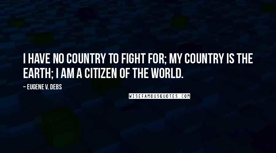 Eugene V. Debs quotes: I have no country to fight for; my country is the earth; I am a citizen of the world.
