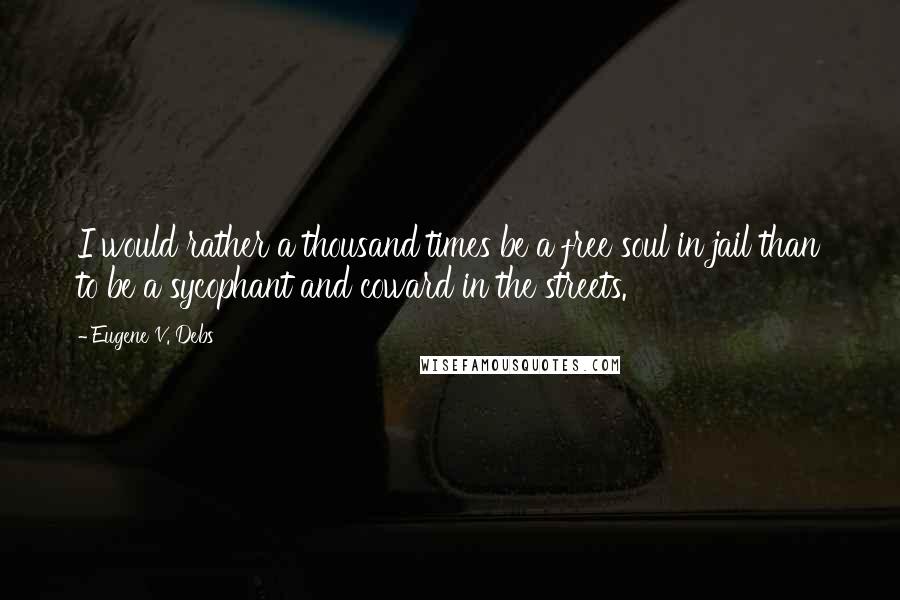 Eugene V. Debs quotes: I would rather a thousand times be a free soul in jail than to be a sycophant and coward in the streets. Eugene V. Debs quotes: I would rather a thousand times be a free soul in jail than to be a sycophant and coward in the streets.