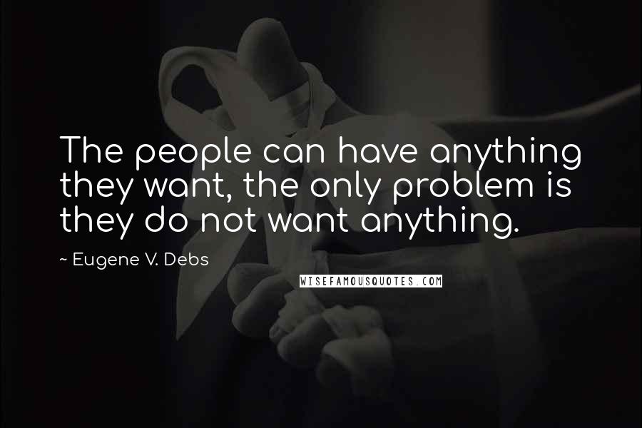 Eugene V. Debs quotes: The people can have anything they want, the only problem is they do not want anything.