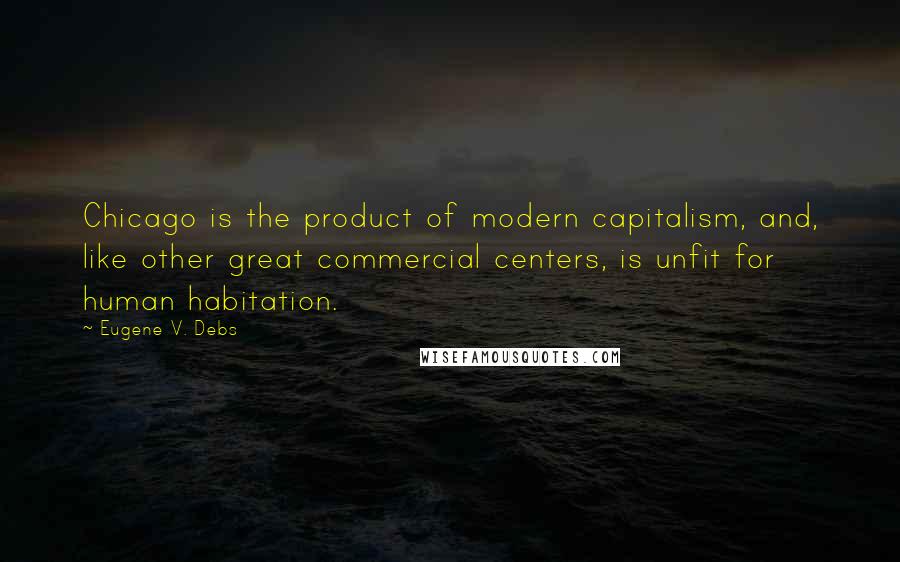 Eugene V. Debs quotes: Chicago is the product of modern capitalism, and, like other great commercial centers, is unfit for human habitation. Eugene V. Debs quotes: Chicago is the product of modern capitalism, and, like other great commercial centers, is unfit for human habitation.