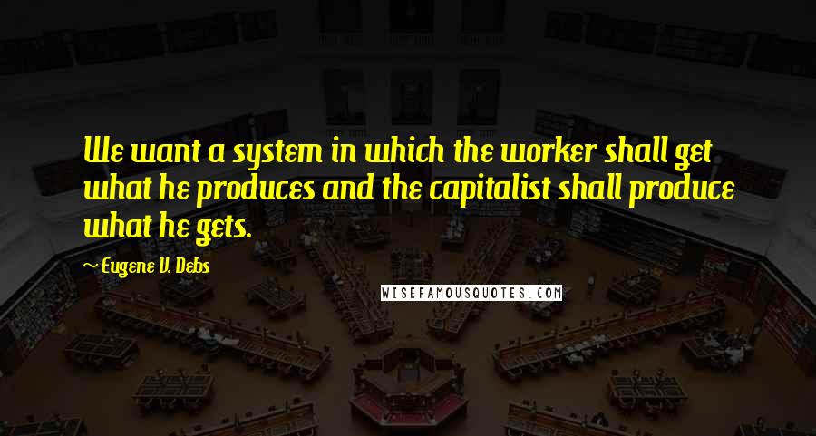 Eugene V. Debs quotes: We want a system in which the worker shall get what he produces and the capitalist shall produce what he gets.