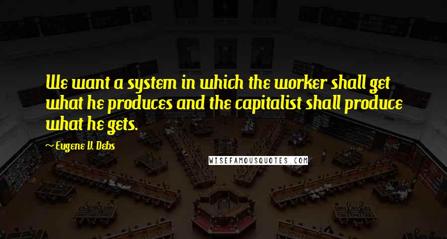 Eugene V. Debs quotes: We want a system in which the worker shall get what he produces and the capitalist shall produce what he gets. Eugene V. Debs quotes: We want a system in which the worker shall get what he produces and the capitalist shall produce what he gets.