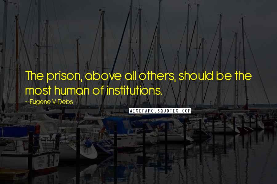 Eugene V. Debs quotes: The prison, above all others, should be the most human of institutions.