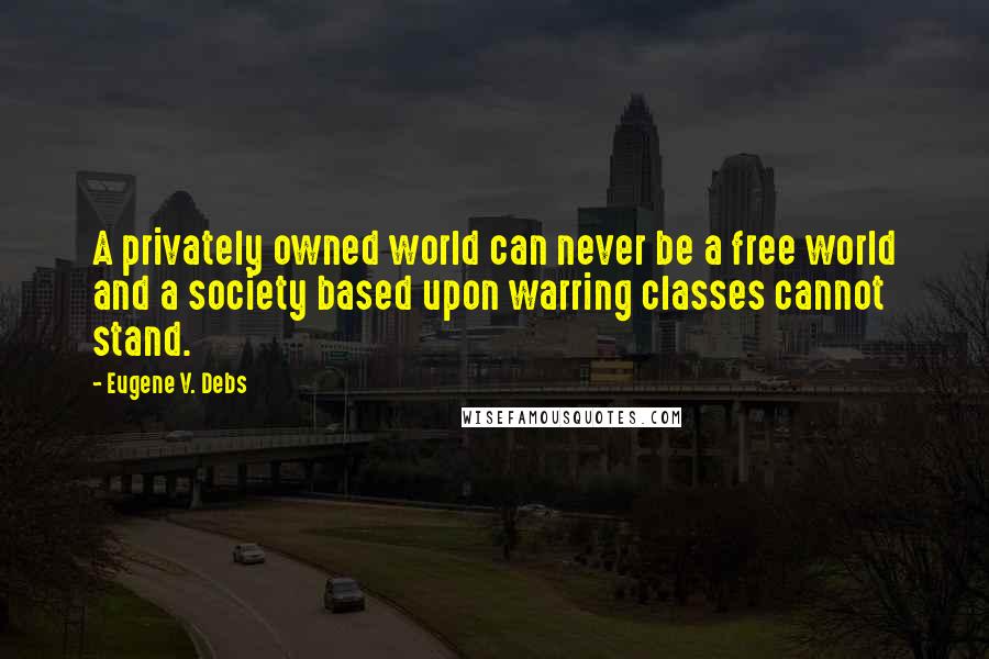 Eugene V. Debs quotes: A privately owned world can never be a free world and a society based upon warring classes cannot stand. Eugene V. Debs quotes: A privately owned world can never be a free world and a society based upon warring classes cannot stand.