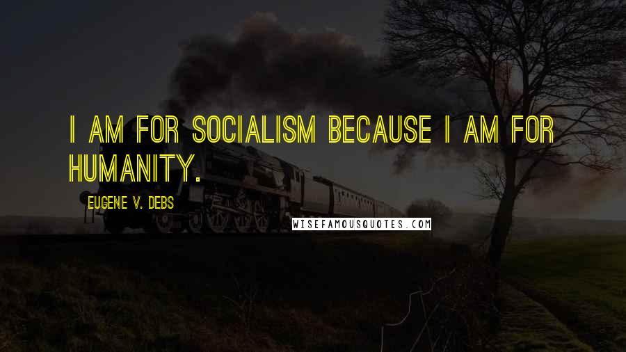 Eugene V. Debs quotes: I am for Socialism because I am for humanity.