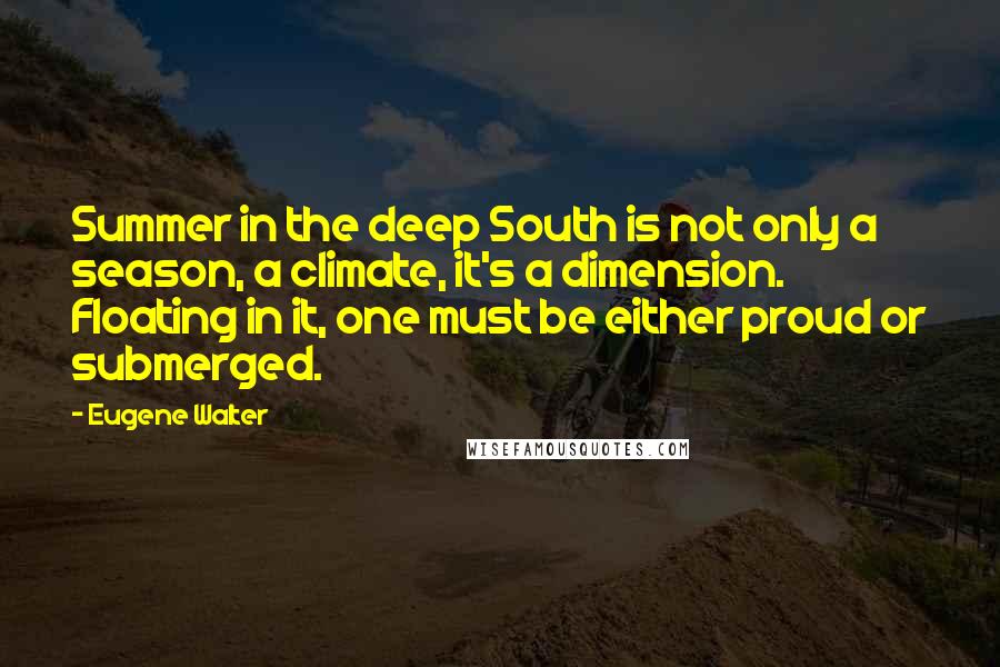 Eugene Walter quotes: Summer in the deep South is not only a season, a climate, it's a dimension. Floating in it, one must be either proud or submerged. Eugene Walter quotes: Summer in the deep South is not only a season, a climate, it's a dimension. Floating in it, one must be either proud or submerged.