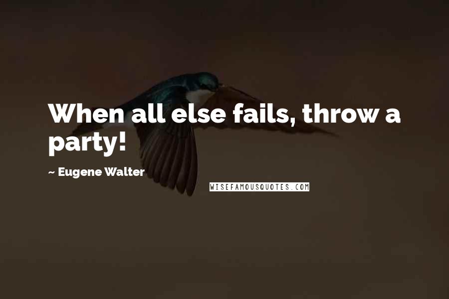 Eugene Walter quotes: When all else fails, throw a party!