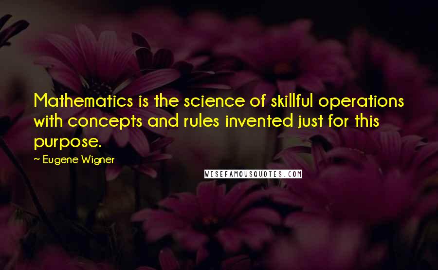Eugene Wigner quotes: Mathematics is the science of skillful operations with concepts and rules invented just for this purpose.