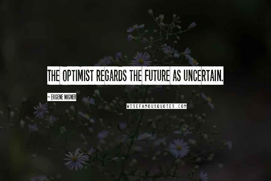 Eugene Wigner quotes: The optimist regards the future as uncertain.