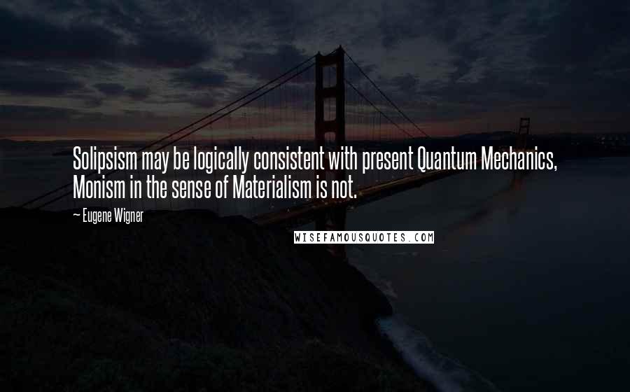 Eugene Wigner quotes: Solipsism may be logically consistent with present Quantum Mechanics, Monism in the sense of Materialism is not.