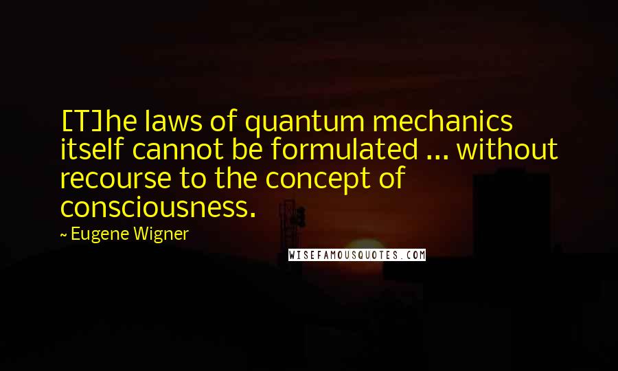 Eugene Wigner quotes: [T]he laws of quantum mechanics itself cannot be formulated ... without recourse to the concept of consciousness.