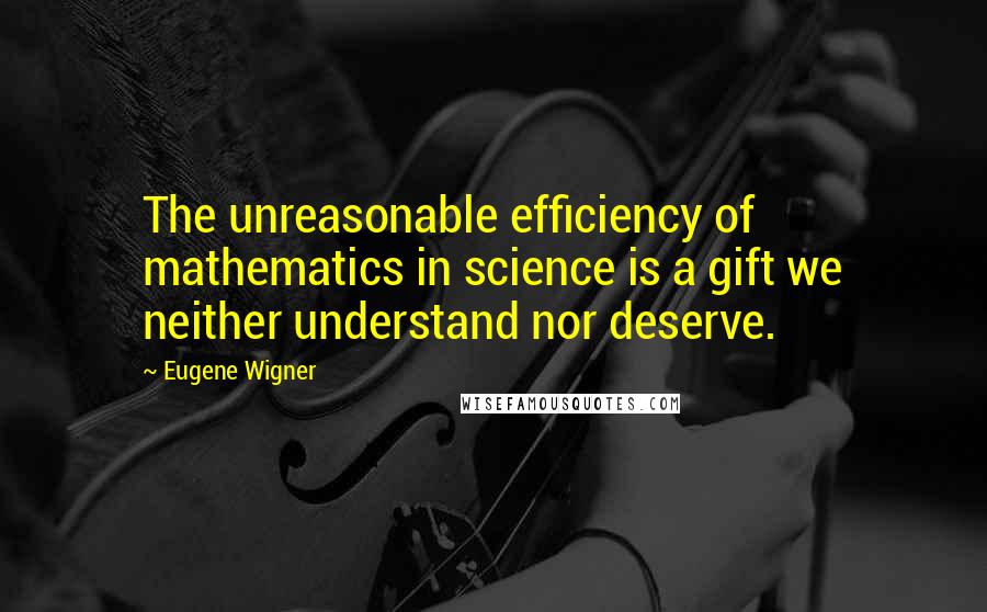 Eugene Wigner quotes: The unreasonable efficiency of mathematics in science is a gift we neither understand nor deserve.