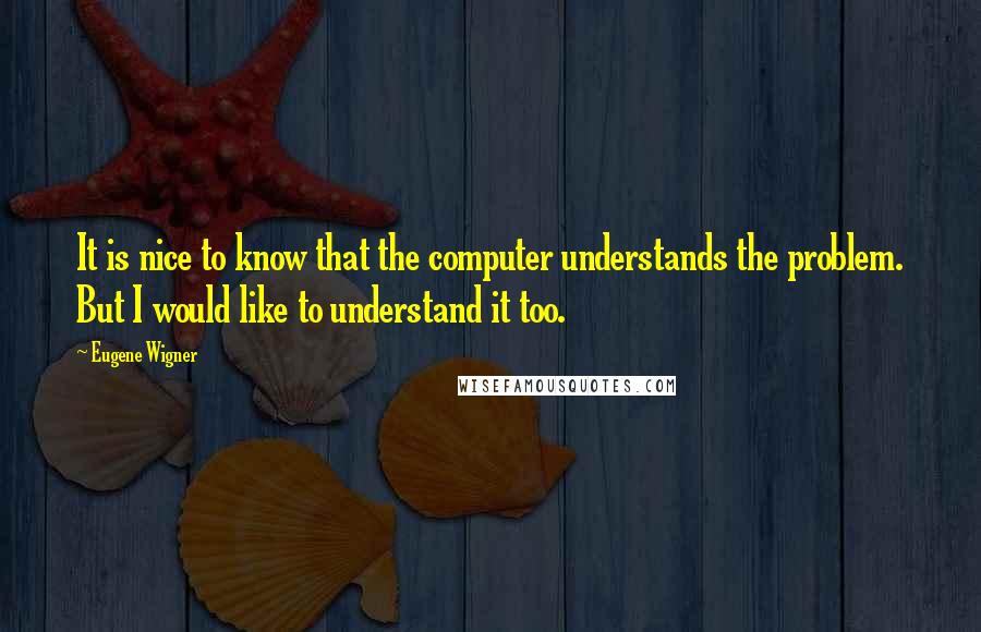 Eugene Wigner quotes: It is nice to know that the computer understands the problem. But I would like to understand it too.