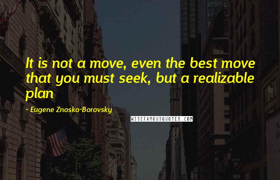 Eugene Znosko-Borovsky quotes: It is not a move, even the best move that you must seek, but a realizable plan
