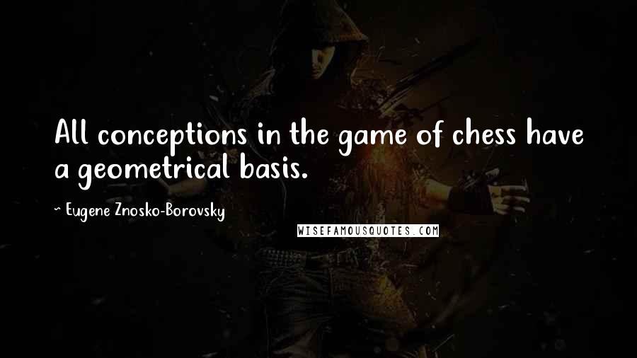 Eugene Znosko-Borovsky quotes: All conceptions in the game of chess have a geometrical basis.