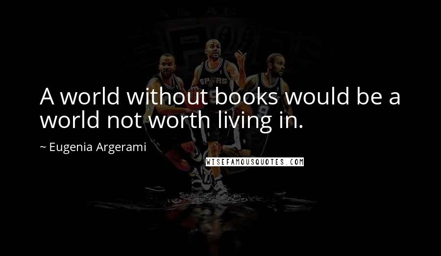 Eugenia Argerami quotes: A world without books would be a world not worth living in.