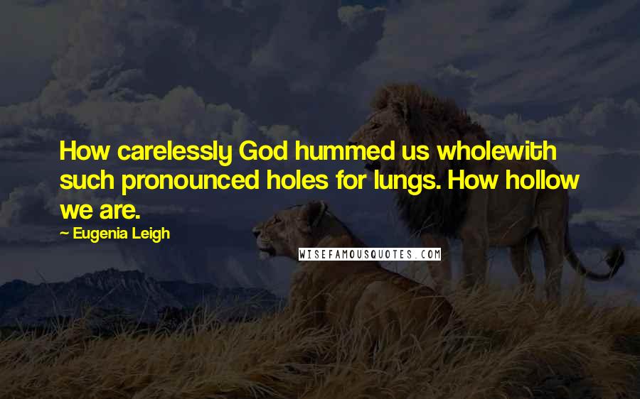 Eugenia Leigh quotes: How carelessly God hummed us wholewith such pronounced holes for lungs. How hollow we are.