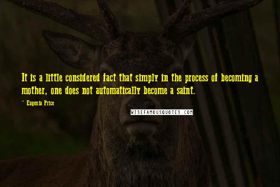 Eugenia Price quotes: It is a little considered fact that simply in the process of becoming a mother, one does not automatically become a saint. Eugenia Price quotes: It is a little considered fact that simply in the process of becoming a mother, one does not automatically become a saint.