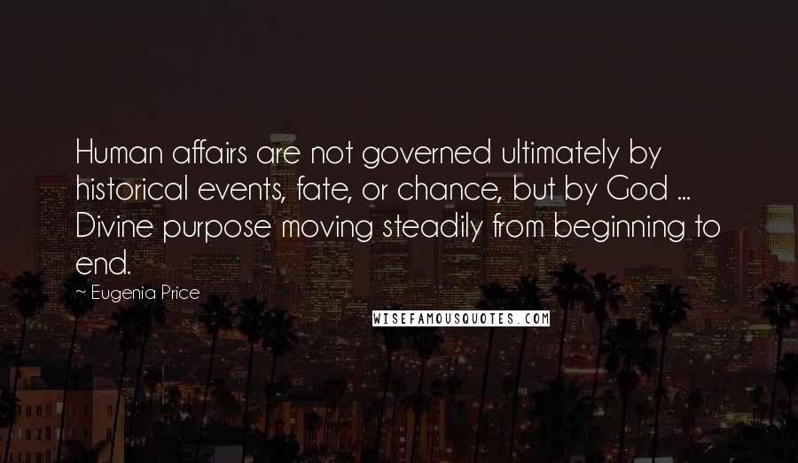 Eugenia Price quotes: Human affairs are not governed ultimately by historical events, fate, or chance, but by God ... Divine purpose moving steadily from beginning to end. Eugenia Price quotes: Human affairs are not governed ultimately by historical events, fate, or chance, but by God ... Divine purpose moving steadily from beginning to end.