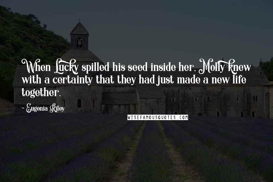 Eugenia Riley quotes: When Lucky spilled his seed inside her, Molly knew with a certainty that they had just made a new life together. Eugenia Riley quotes: When Lucky spilled his seed inside her, Molly knew with a certainty that they had just made a new life together.