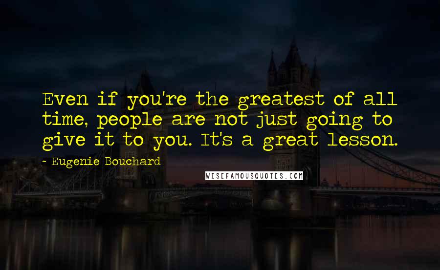 Eugenie Bouchard quotes: Even if you're the greatest of all time, people are not just going to give it to you. It's a great lesson. Eugenie Bouchard quotes: Even if you're the greatest of all time, people are not just going to give it to you. It's a great lesson.