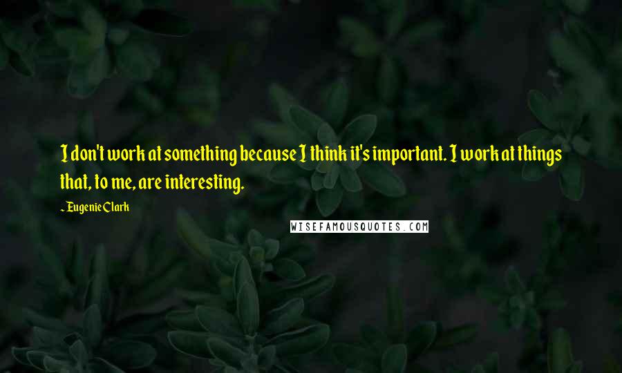 Eugenie Clark quotes: I don't work at something because I think it's important. I work at things that, to me, are interesting.