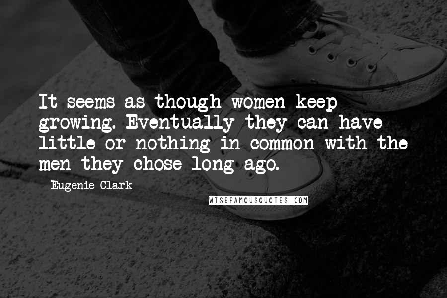 Eugenie Clark quotes: It seems as though women keep growing. Eventually they can have little or nothing in common with the men they chose long ago.