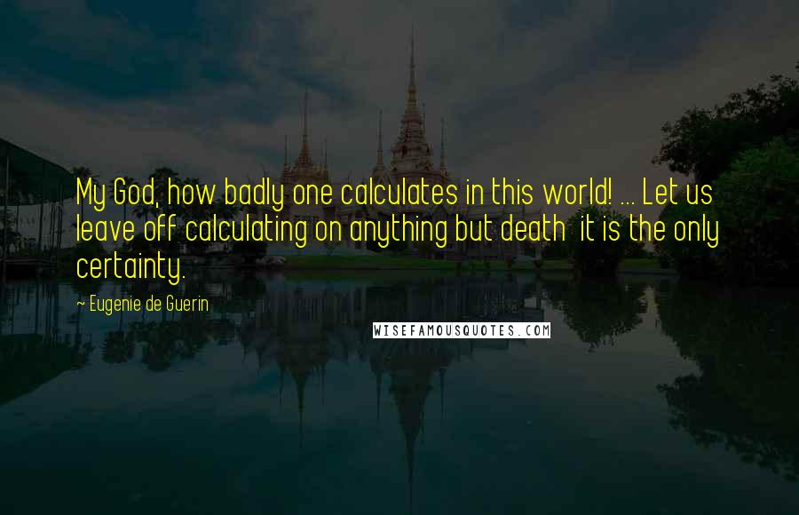 Eugenie De Guerin quotes: My God, how badly one calculates in this world! ... Let us leave off calculating on anything but death it is the only certainty.