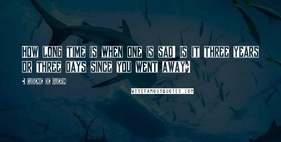 Eugenie De Guerin quotes: How long time is when one is sad! Is it three years or three days since you went away?
