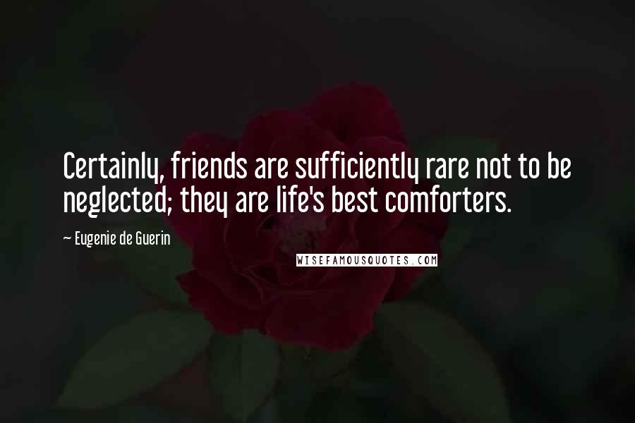 Eugenie De Guerin quotes: Certainly, friends are sufficiently rare not to be neglected; they are life's best comforters.